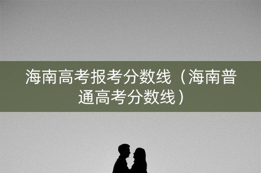 海南高考报考分数线(海南普通高考分数线) 海南高考报考分数线(海南普通高考分数线)