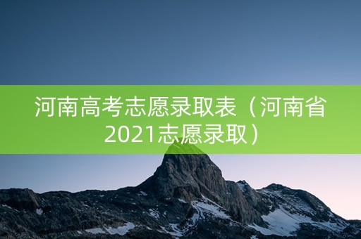 河南高考志愿录取表（河南省2021志愿录取）