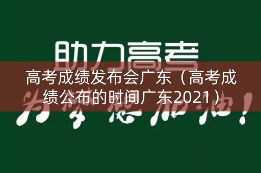 高考成绩发布会广东(高考成绩公布的时间广东2021) 高考成绩发布会广东(高考成绩公布的时间广东2021)