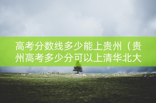 高考分数线多少能上贵州（贵州高考多少分可以上清华北大）