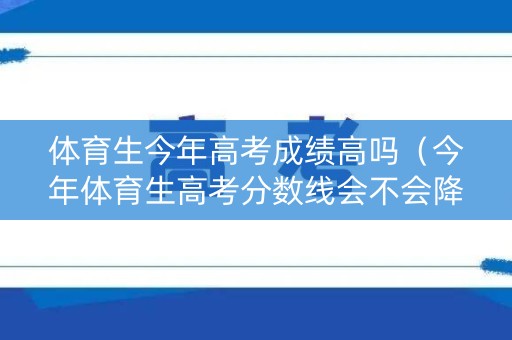 体育生今年高考成绩高吗(今年体育生高考分数线会不会降低点) 体育生今年高考成绩高吗(今年体育生高考分数线会不会降低点)