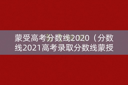 蒙受高考分数线2020(分数线2021高考录取分数线蒙授) 蒙受高考分数线2020(分数线2021高考录取分数线蒙授)