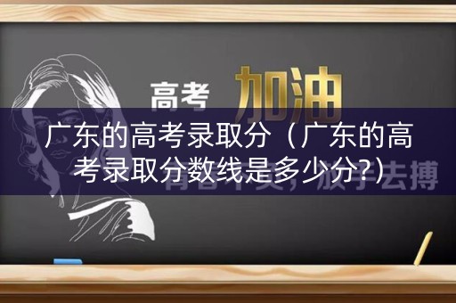 广东的高考录取分（广东的高考录取分数线是多少分?）