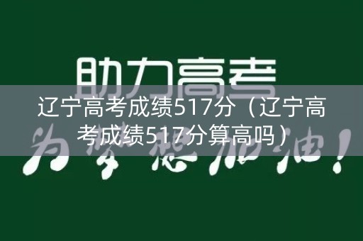 辽宁高考成绩517分（辽宁高考成绩517分算高吗）