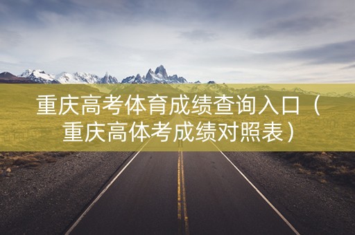 重庆高考体育成绩查询入口（重庆高体考成绩对照表）