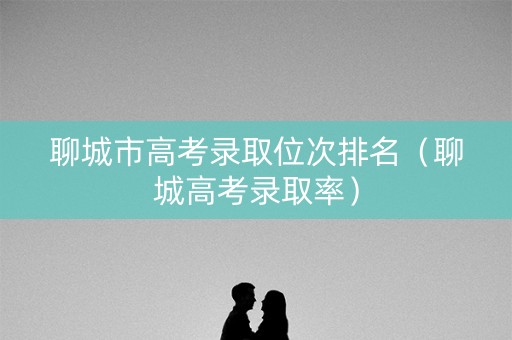 聊城市高考录取位次排名（聊城高考录取率）