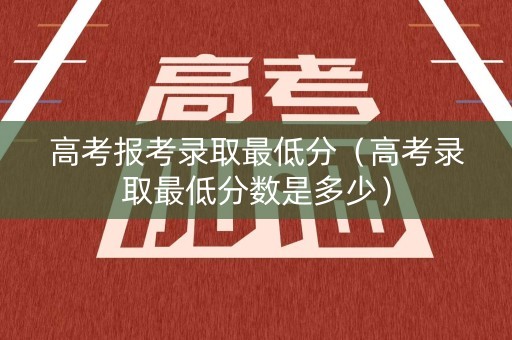 高考报考录取最低分（高考录取最低分数是多少）