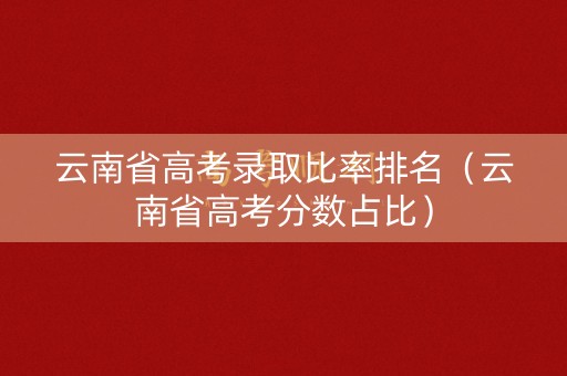 云南省高考录取比率排名（云南省高考分数占比）