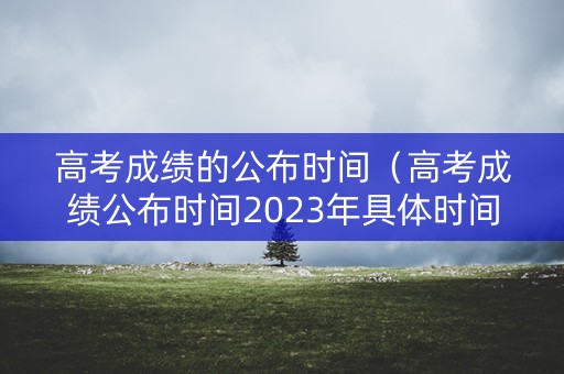 高考成绩的公布时间(高考成绩公布时间2023年具体时间) 高考成绩的公布时间(高考成绩公布时间2023年具体时间)
