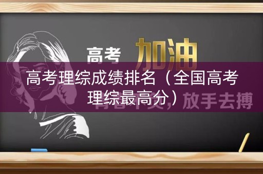 高考理综成绩排名(全国高考理综最高分) 高考理综成绩排名(全国高考理综最高分)