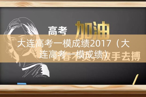 大连高考一模成绩2017（大连高考一模成绩）