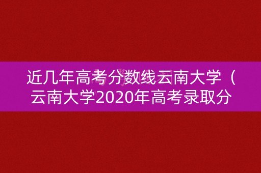 近几年高考分数线云南大学(云南大学2020年高考录取分数线是多少) 近几年高考分数线云南大学(云南大学2020年高考录取分数线是多少)