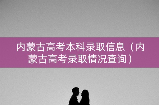内蒙古高考本科录取信息(内蒙古高考录取情况查询) 内蒙古高考本科录取信息(内蒙古高考录取情况查询)