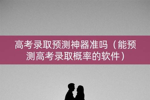 高考录取预测神器准吗（能预测高考录取概率的软件）