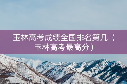 玉林高考成绩全国排名第几(玉林高考最高分) 玉林高考成绩全国排名第几(玉林高考最高分)