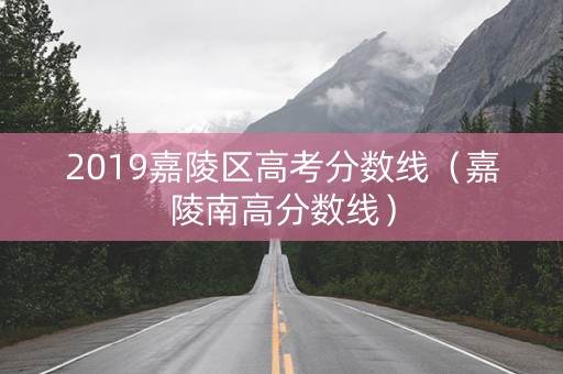 2019嘉陵区高考分数线（嘉陵南高分数线）