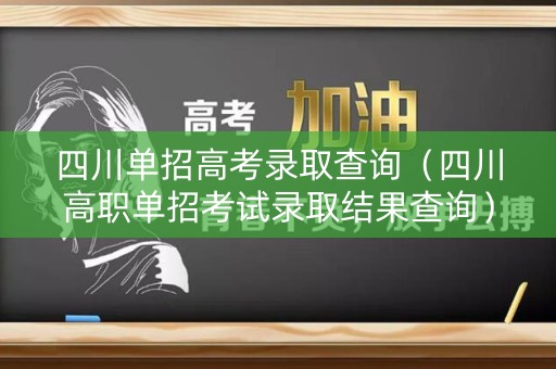 四川单招高考录取查询(四川高职单招考试录取结果查询) 四川单招高考录取查询(四川高职单招考试录取结果查询)