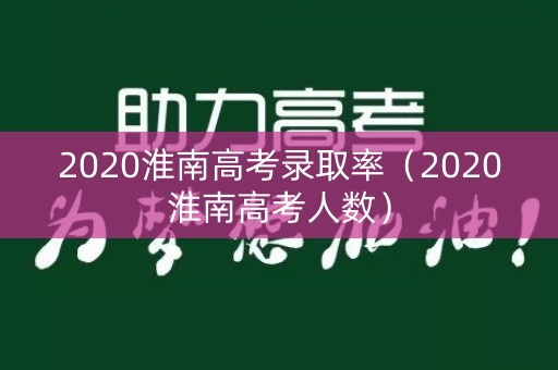 2020淮南高考录取率(2020淮南高考人数) 2020淮南高考录取率(2020淮南高考人数)