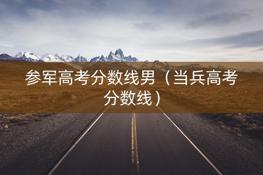 参军高考分数线男(当兵高考分数线) 参军高考分数线男(当兵高考分数线)