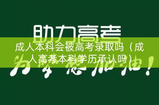 成人本科会被高考录取吗（成人高考本科学历承认吗）