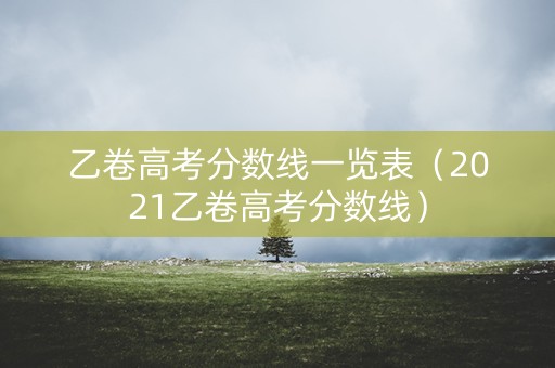 乙卷高考分数线一览表（2021乙卷高考分数线）