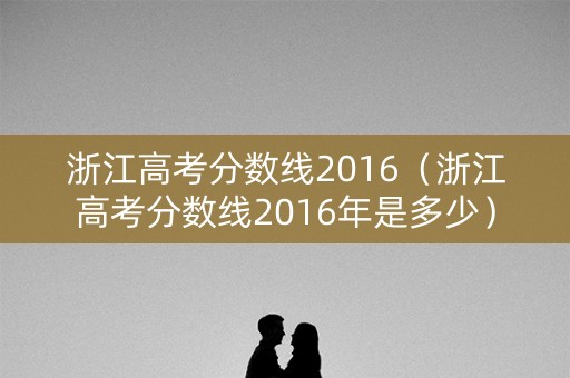 浙江高考分数线2016（浙江高考分数线2016年是多少）