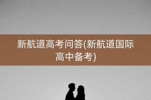 新航道高考问答(新航道国际高中备考)