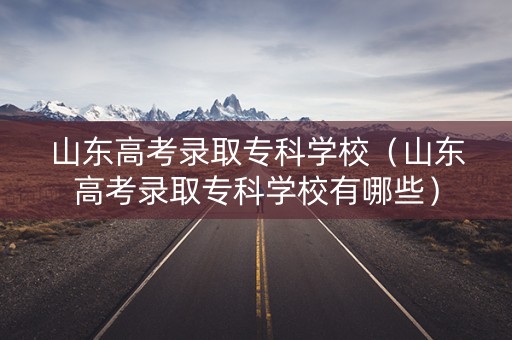 山东高考录取专科学校(山东高考录取专科学校有哪些) 山东高考录取专科学校(山东高考录取专科学校有哪些)
