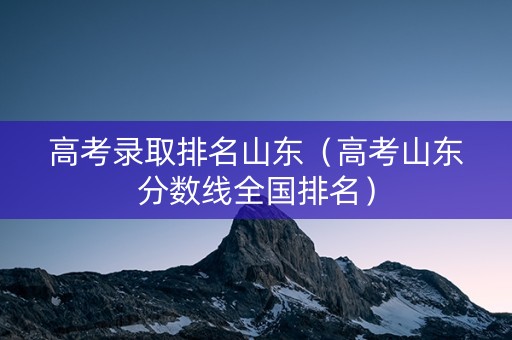 高考录取排名山东(高考山东分数线全国排名) 高考录取排名山东(高考山东分数线全国排名)