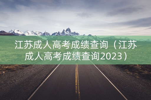 江苏成人高考成绩查询(江苏成人高考成绩查询2023) 江苏成人高考成绩查询(江苏成人高考成绩查询2023)
