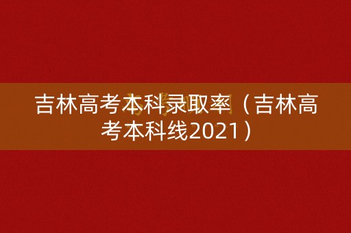 吉林高考本科录取率（吉林高考本科线2021）