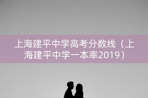 上海建平中学高考分数线（上海建平中学一本率2019）