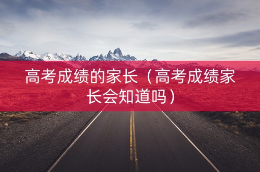 高考成绩的家长(高考成绩家长会知道吗) 高考成绩的家长(高考成绩家长会知道吗)