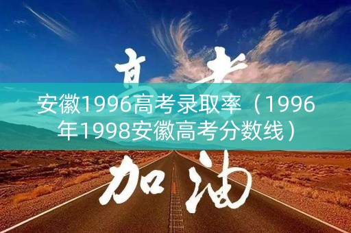 安徽1996高考录取率(1996年1998安徽高考分数线) 安徽1996高考录取率(1996年1998安徽高考分数线)