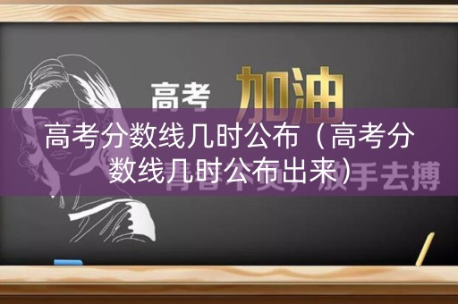 高考分数线几时公布（高考分数线几时公布出来）