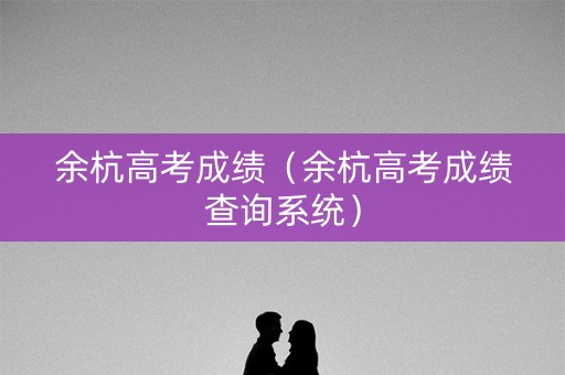 余杭高考成绩(余杭高考成绩查询系统) 余杭高考成绩(余杭高考成绩查询系统)