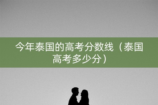 今年泰国的高考分数线(泰国高考多少分) 今年泰国的高考分数线(泰国高考多少分)