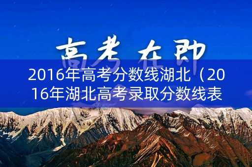 2016年高考分数线湖北(2016年湖北高考录取分数线表) 2016年高考分数线湖北(2016年湖北高考录取分数线表)