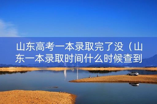 山东高考一本录取完了没(山东一本录取时间什么时候查到) 山东高考一本录取完了没(山东一本录取时间什么时候查到)