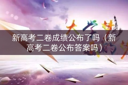 新高考二卷成绩公布了吗（新高考二卷公布答案吗）
