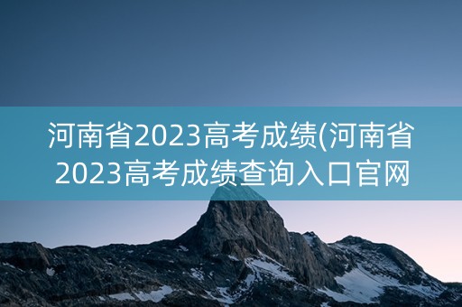 河南省2023高考成绩(河南省2023高考成绩查询入口官网) 河南省2023高考成绩(河南省2023高考成绩查询入口官网)