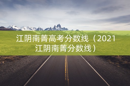 江阴南菁高考分数线（2021江阴南菁分数线）