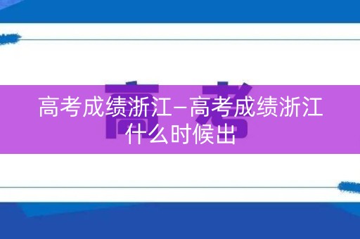 高考成绩浙江—高考成绩浙江什么时候出 高考成绩浙江—高考成绩浙江什么时候出