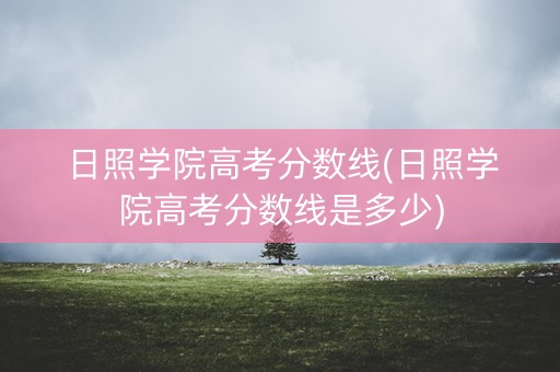 日照学院高考分数线(日照学院高考分数线是多少) 日照学院高考分数线(日照学院高考分数线是多少)