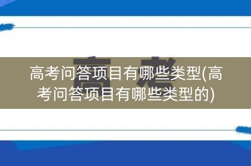 高考问答项目有哪些类型(高考问答项目有哪些类型的)
