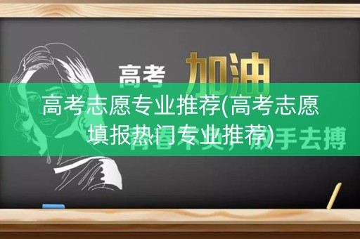高考志愿专业推荐(高考志愿填报热门专业推荐) 高考志愿专业推荐(高考志愿填报热门专业推荐)
