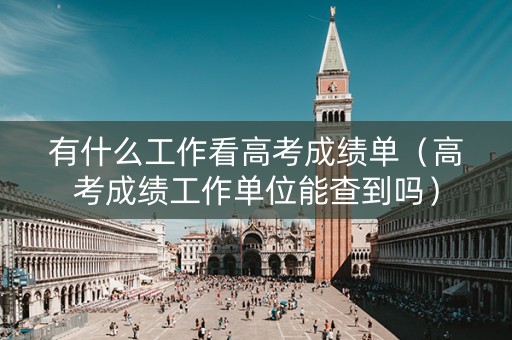 有什么工作看高考成绩单（高考成绩工作单位能查到吗）