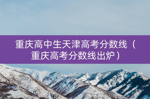 重庆高中生天津高考分数线(重庆高考分数线出炉) 重庆高中生天津高考分数线(重庆高考分数线出炉)
