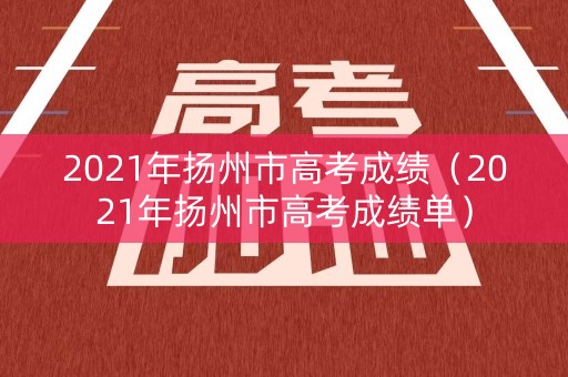 2021年扬州市高考成绩(2021年扬州市高考成绩单) 2021年扬州市高考成绩(2021年扬州市高考成绩单)