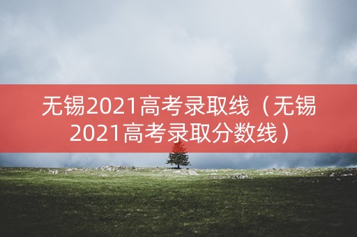 无锡2021高考录取线（无锡2021高考录取分数线）